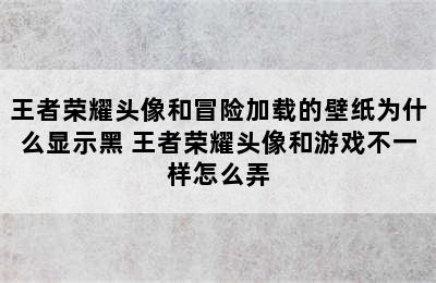 王者荣耀头像和冒险加载的壁纸为什么显示黑 王者荣耀头像和游戏不一样怎么弄